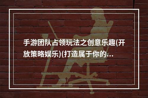 手游团队占领玩法之创意乐趣(开放策略娱乐)(打造属于你的手游世界(战略团队助力征服))