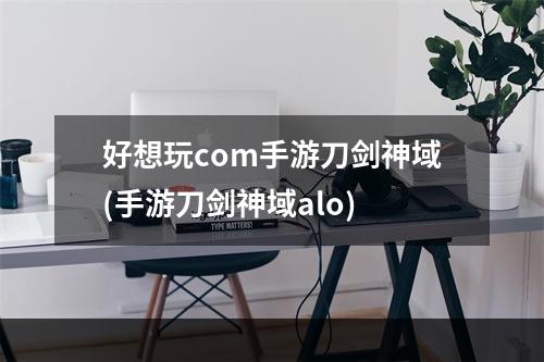 好想玩com手游刀剑神域(手游刀剑神域alo)