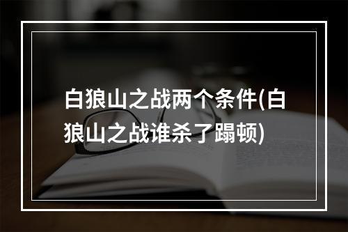 白狼山之战两个条件(白狼山之战谁杀了蹋顿)