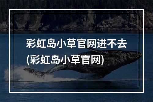 彩虹岛小草官网进不去(彩虹岛小草官网)