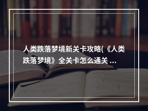 人类跌落梦境新关卡攻略(《人类跌落梦境》全关卡怎么通关 全关卡流程图文汇总)