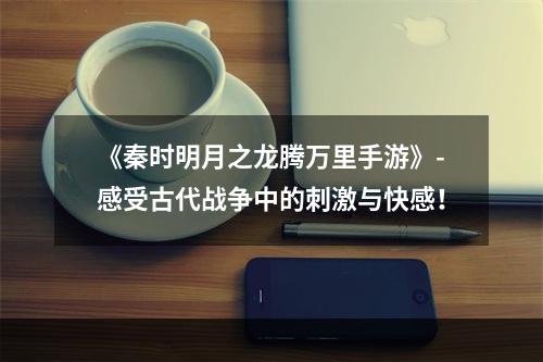 《秦时明月之龙腾万里手游》-感受古代战争中的刺激与快感！