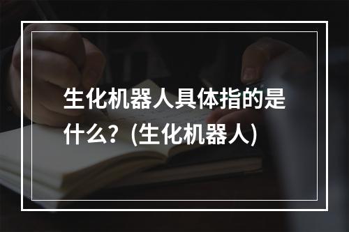 生化机器人具体指的是什么？(生化机器人)