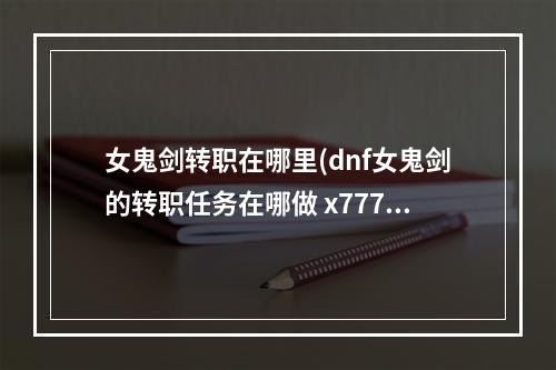 女鬼剑转职在哪里(dnf女鬼剑的转职任务在哪做 x777777 com攻略)