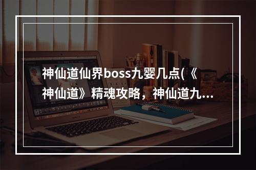 神仙道仙界boss九婴几点(《神仙道》精魂攻略，神仙道九空精魄 九空无界精魄在)