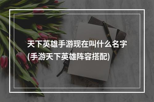 天下英雄手游现在叫什么名字(手游天下英雄阵容搭配)