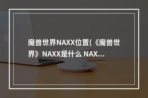 魔兽世界NAXX位置(《魔兽世界》NAXX是什么 NAXX介绍 )