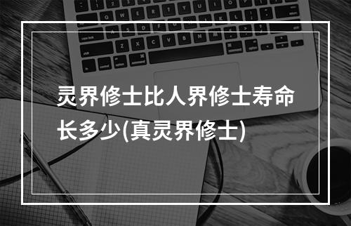 灵界修士比人界修士寿命长多少(真灵界修士)