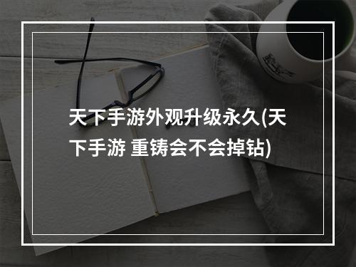 天下手游外观升级永久(天下手游 重铸会不会掉钻)