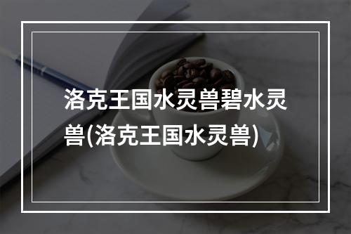 洛克王国水灵兽碧水灵兽(洛克王国水灵兽)