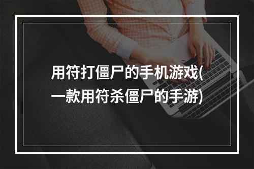 用符打僵尸的手机游戏(一款用符杀僵尸的手游)