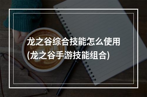 龙之谷综合技能怎么使用(龙之谷手游技能组合)