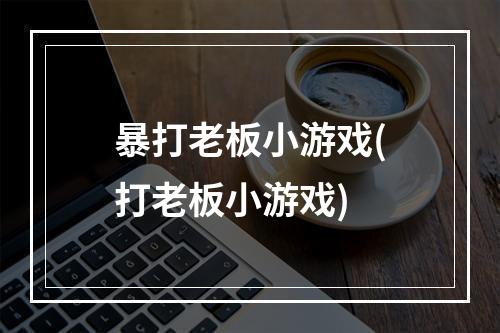 暴打老板小游戏(打老板小游戏)