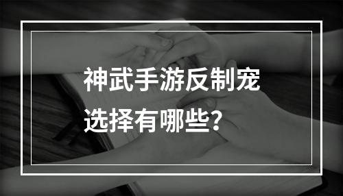 神武手游反制宠选择有哪些？