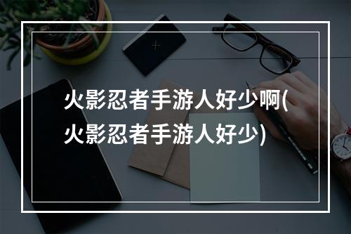 火影忍者手游人好少啊(火影忍者手游人好少)