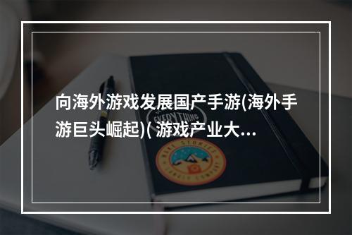 向海外游戏发展国产手游(海外手游巨头崛起)( 游戏产业大发展如何提升国产手游水平(增强中国游戏实力))