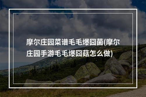 摩尔庄园菜谱毛毛爆囧菌(摩尔庄园手游毛毛爆囧菇怎么做)