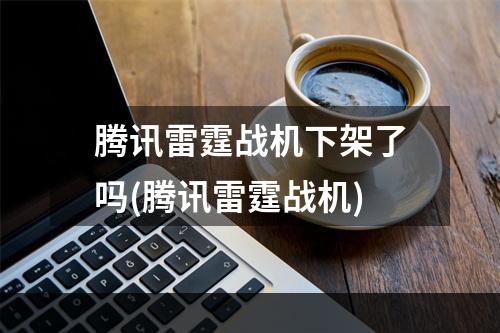 腾讯雷霆战机下架了吗(腾讯雷霆战机)