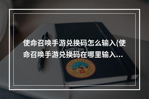 使命召唤手游兑换码怎么输入(使命召唤手游兑换码在哪里输入附带兑换码领取)