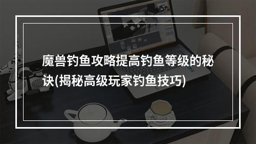 魔兽钓鱼攻略提高钓鱼等级的秘诀(揭秘高级玩家钓鱼技巧)