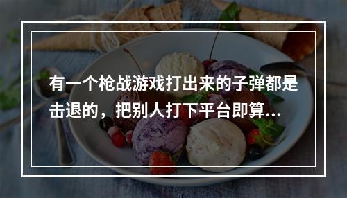 有一个枪战游戏打出来的子弹都是击退的，把别人打下平台即算胜利的是什么游戏叫什么名字(胜利的游戏)