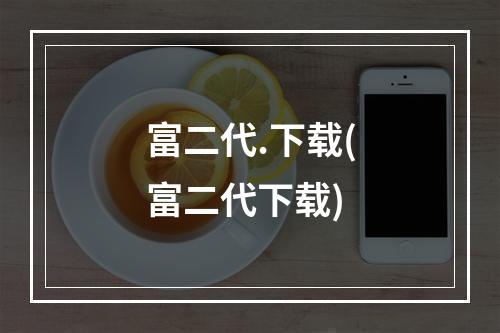 富二代.下载(富二代下载)