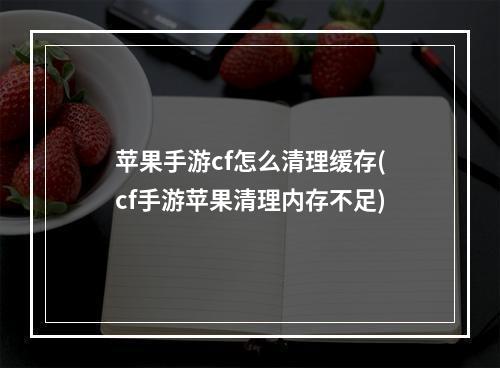 苹果手游cf怎么清理缓存(cf手游苹果清理内存不足)