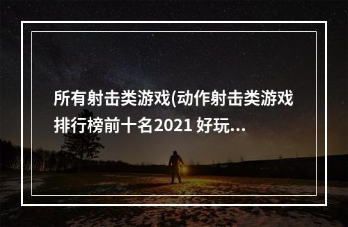 所有射击类游戏(动作射击类游戏排行榜前十名2021 好玩的动作射击类游戏有)