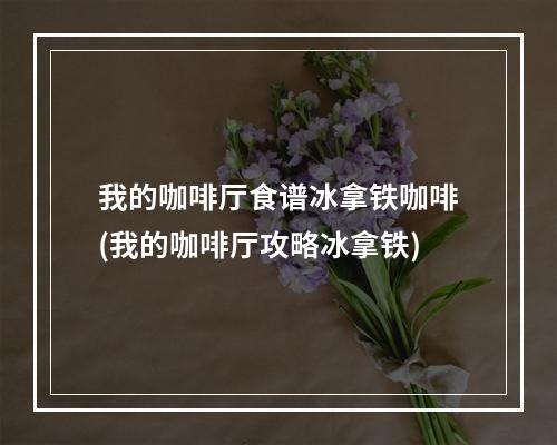 我的咖啡厅食谱冰拿铁咖啡(我的咖啡厅攻略冰拿铁)