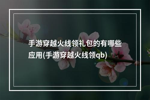 手游穿越火线领礼包的有哪些应用(手游穿越火线领qb)