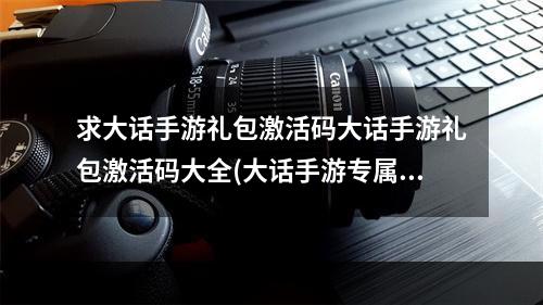 求大话手游礼包激活码大话手游礼包激活码大全(大话手游专属礼包领取)