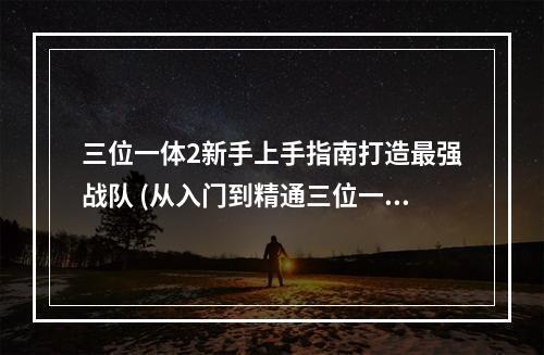 三位一体2新手上手指南打造最强战队 (从入门到精通三位一体2新手攻略全解析 )