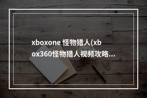 xboxone 怪物猎人(xbox360怪物猎人视频攻略)