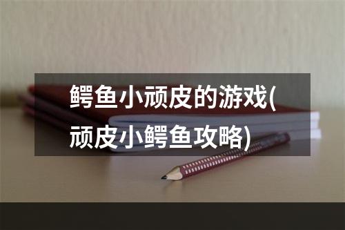 鳄鱼小顽皮的游戏(顽皮小鳄鱼攻略)