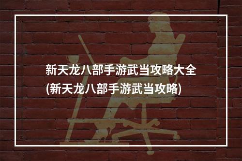 新天龙八部手游武当攻略大全(新天龙八部手游武当攻略)