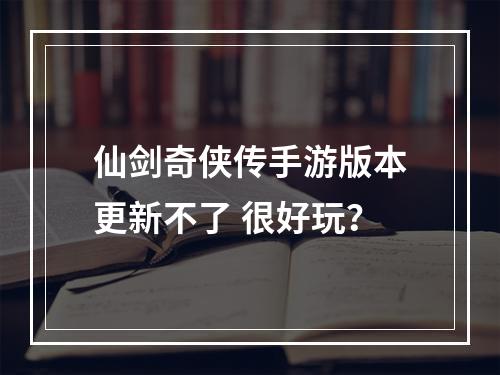 仙剑奇侠传手游版本更新不了 很好玩？