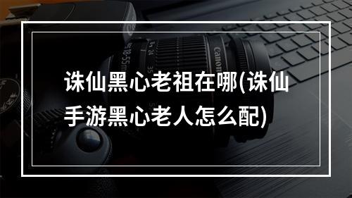 诛仙黑心老祖在哪(诛仙手游黑心老人怎么配)