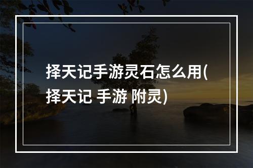 择天记手游灵石怎么用(择天记 手游 附灵)