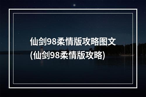 仙剑98柔情版攻略图文(仙剑98柔情版攻略)