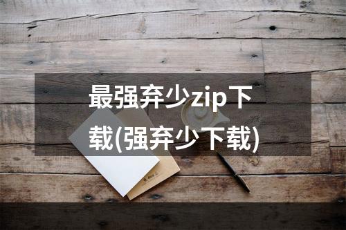 最强弃少zip下载(强弃少下载)