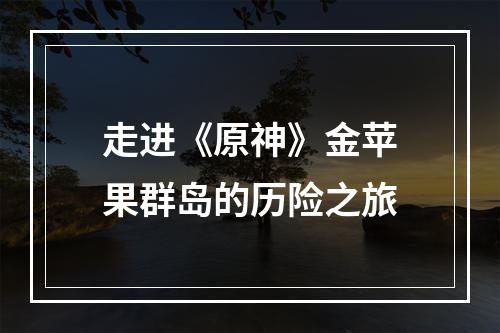 走进《原神》金苹果群岛的历险之旅