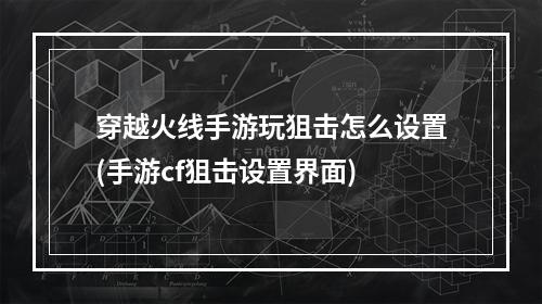 穿越火线手游玩狙击怎么设置(手游cf狙击设置界面)