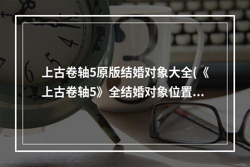 上古卷轴5原版结婚对象大全(《上古卷轴5》全结婚对象位置及攻略 上古卷轴5结婚对象推荐)