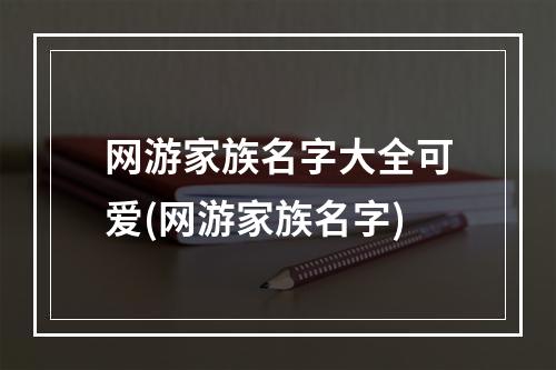 网游家族名字大全可爱(网游家族名字)