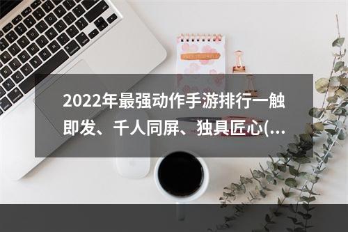 2022年最强动作手游排行一触即发、千人同屏、独具匠心(体验全网最炫操作，尽在这里)