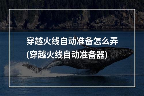 穿越火线自动准备怎么弄(穿越火线自动准备器)