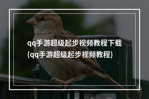 qq手游超级起步视频教程下载(qq手游超级起步视频教程)