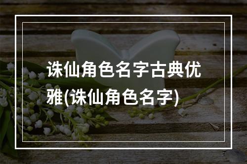 诛仙角色名字古典优雅(诛仙角色名字)