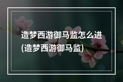 造梦西游御马监怎么进(造梦西游御马监)