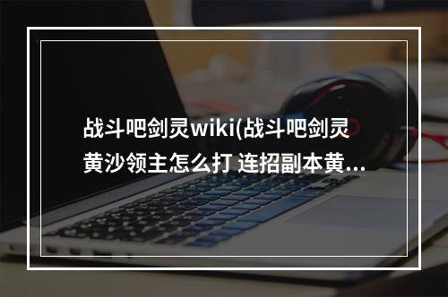 战斗吧剑灵wiki(战斗吧剑灵黄沙领主怎么打 连招副本黄沙领主通关攻略)